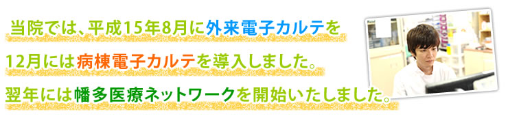 当院では、平成15年8月に外来電子カルテを、12月には病棟電子カルテを導入しました。 翌年には幡多医療ネットワークを開始いたしました。